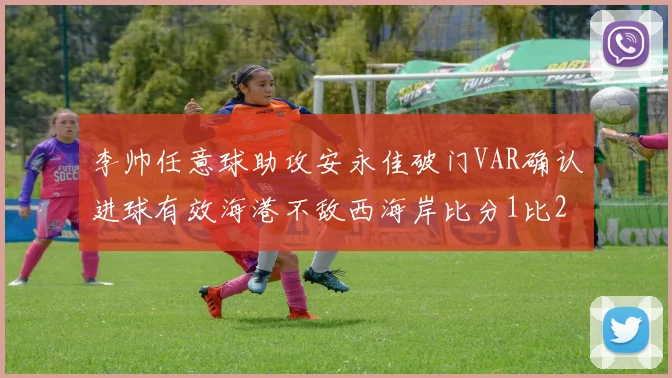李帅任意球助攻安永佳破门VAR确认进球有效海港不敌西海岸比分1比2