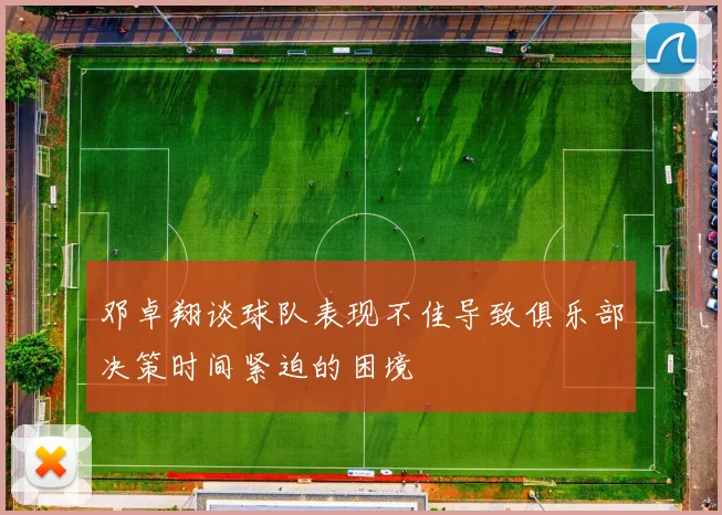 邓卓翔谈球队表现不佳导致俱乐部决策时间紧迫的困境
