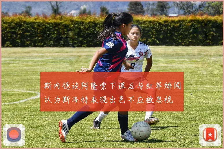斯内德谈阿隆索下课后与红军绯闻认为斯洛特表现出色不应被忽视