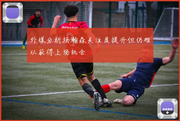 外媒分析杨瀚森关注度提升但仍难以获得上场机会