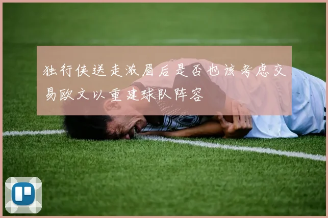 独行侠送走浓眉后是否也该考虑交易欧文以重建球队阵容