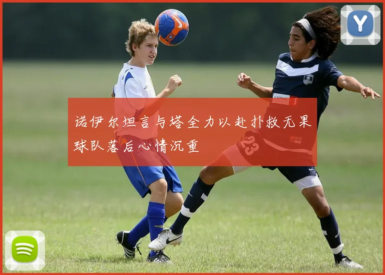 诺伊尔坦言与塔全力以赴扑救无果球队落后心情沉重