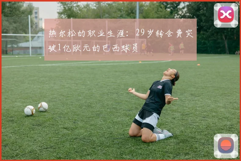 热尔松的职业生涯：29岁转会费突破1亿欧元的巴西球员