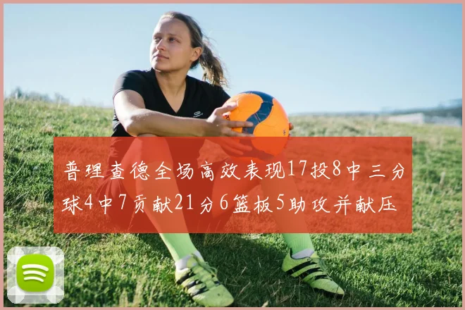 普理查德全场高效表现17投8中三分球4中7贡献21分6篮板5助攻并献压哨三分