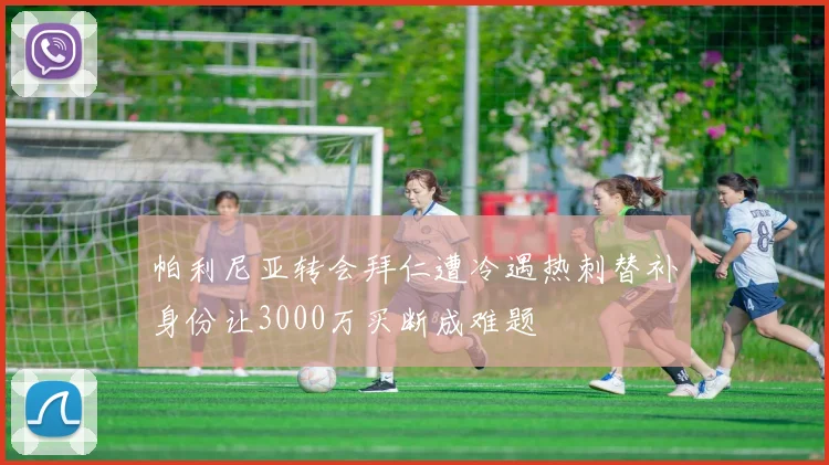 帕利尼亚转会拜仁遭冷遇热刺替补身份让3000万买断成难题