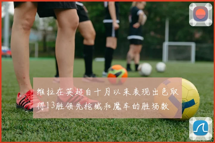 维拉在英超自十月以来表现出色取得13胜领先枪城和魔车的胜场数