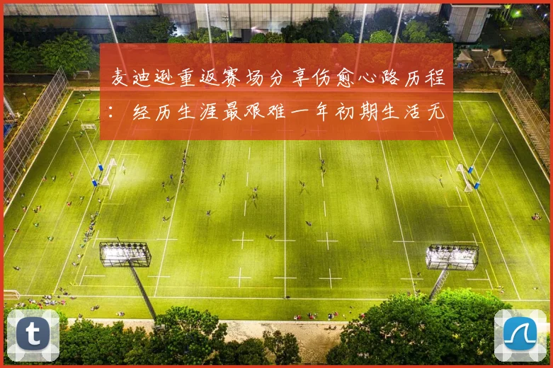 麦迪逊重返赛场分享伤愈心路历程：经历生涯最艰难一年初期生活无法自理