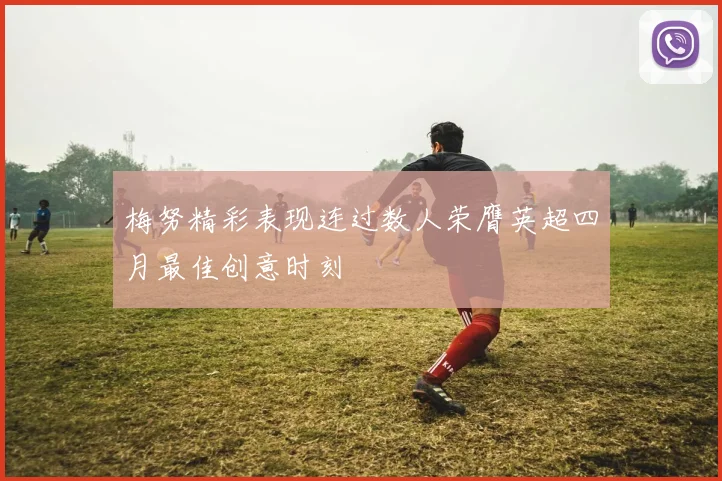 梅努精彩表现连过数人荣膺英超四月最佳创意时刻