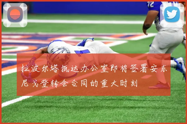 拉波尔塔抵达办公室即将签署安东尼戈登转会合同的重大时刻