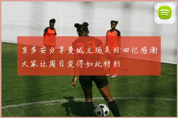 京多安分享曼城主场美好回忆感谢大家让周日变得如此特别
