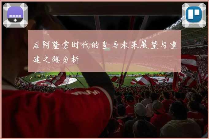 后阿隆索时代的皇马未来展望与重建之路分析