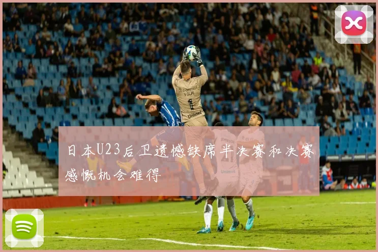 日本U23后卫遗憾缺席半决赛和决赛感慨机会难得