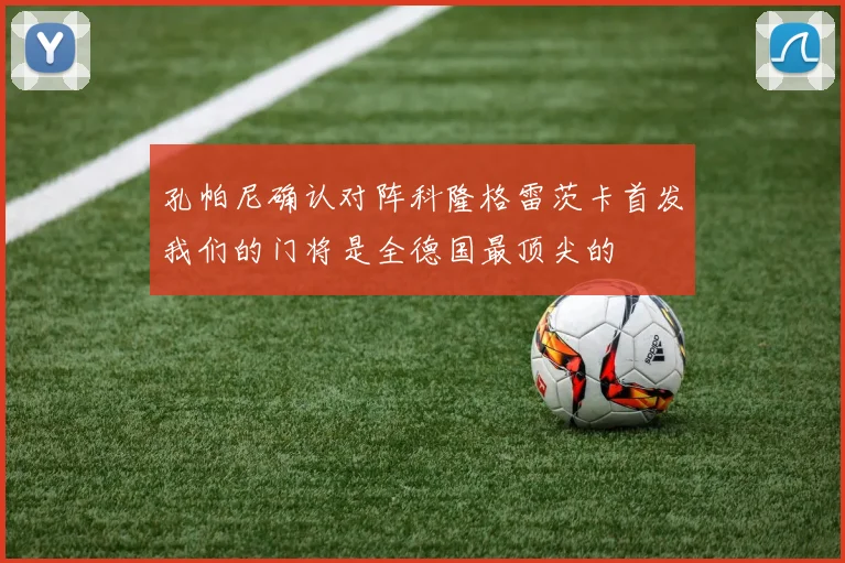 孔帕尼确认对阵科隆格雷茨卡首发我们的门将是全德国最顶尖的