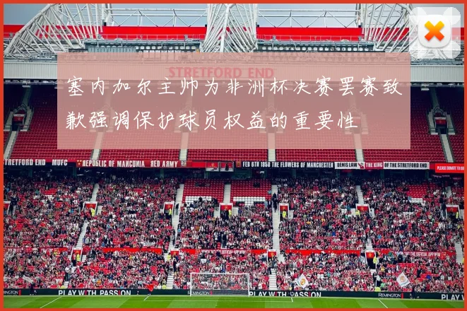 塞内加尔主帅为非洲杯决赛罢赛致歉强调保护球员权益的重要性