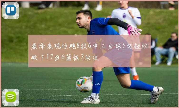 豪泽表现惊艳8投6中三分球5记轻松砍下17分6篮板3助攻